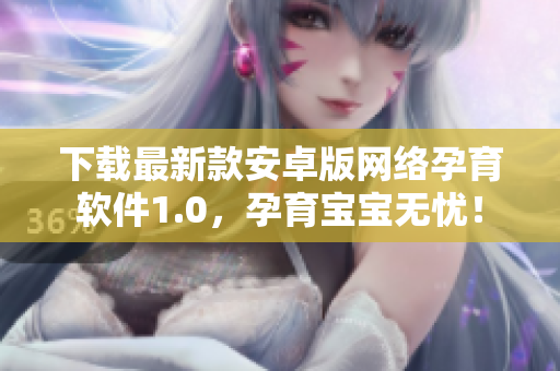下载最新款安卓版网络孕育软件1.0，孕育宝宝无忧！