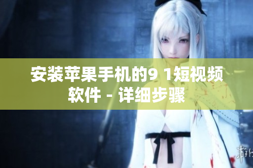 安装苹果手机的9 1短视频软件 - 详细步骤