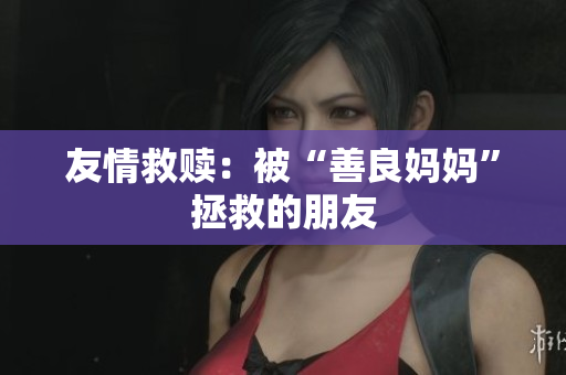 友情救赎：被“善良妈妈”拯救的朋友