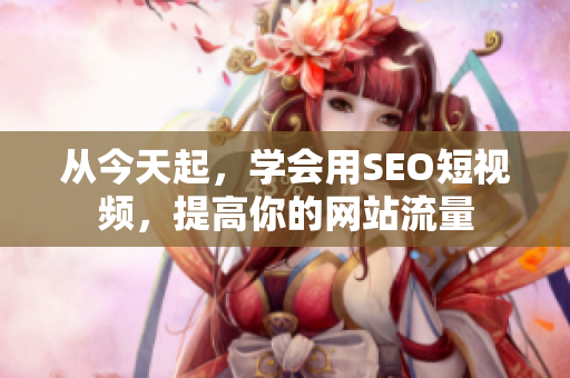 从今天起，学会用SEO短视频，提高你的网站流量