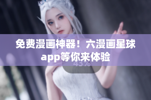 免费漫画神器！六漫画星球app等你来体验