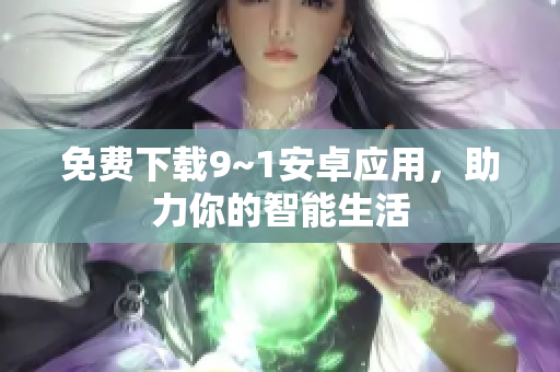 免费下载9~1安卓应用，助力你的智能生活