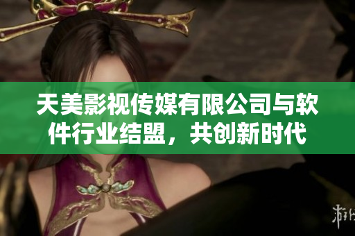 天美影视传媒有限公司与软件行业结盟，共创新时代
