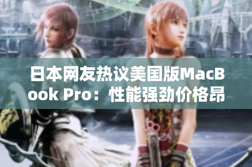 日本网友热议美国版MacBook Pro：性能强劲价格昂贵