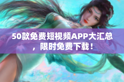 50款免费短视频APP大汇总，限时免费下载！