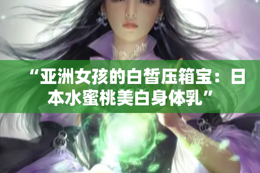 “亚洲女孩的白皙压箱宝：日本水蜜桃美白身体乳”
