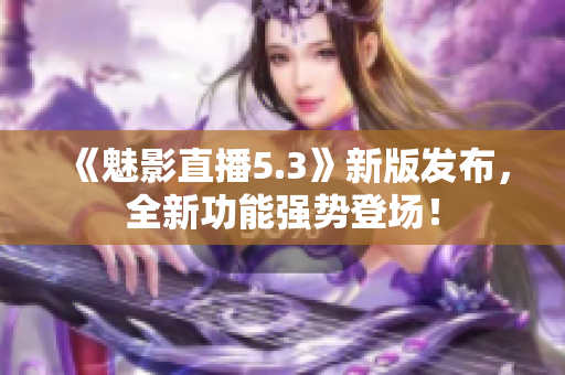 《魅影直播5.3》新版发布，全新功能强势登场！