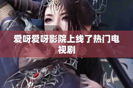 爱呀爱呀影院上线了热门电视剧