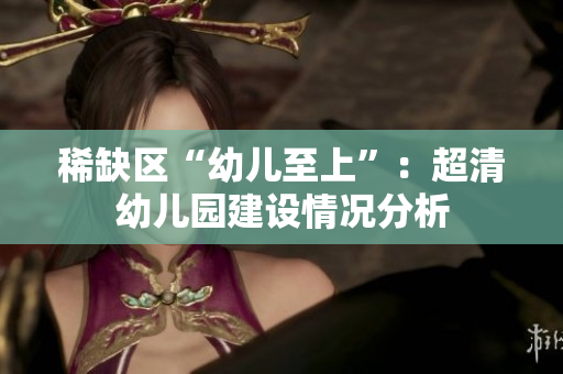 稀缺区“幼儿至上”：超清幼儿园建设情况分析
