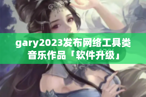 gary2023发布网络工具类音乐作品「软件升级」