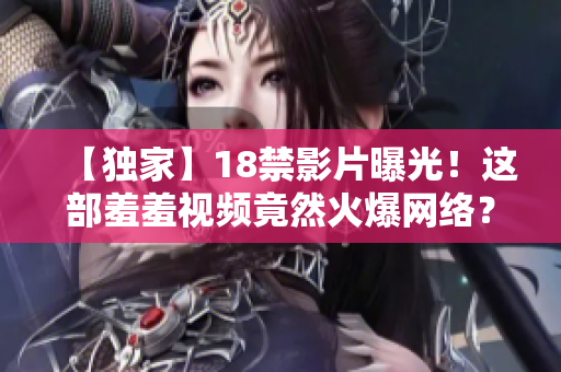 【独家】18禁影片曝光！这部羞羞视频竟然火爆网络？！