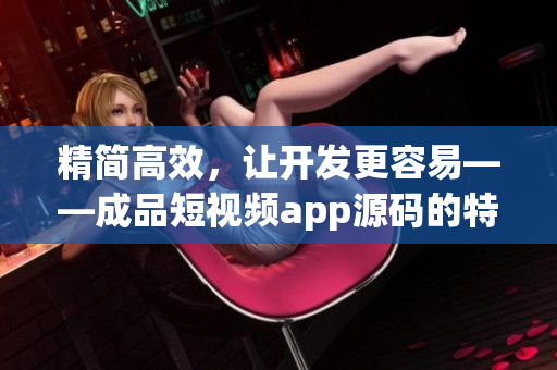 精简高效，让开发更容易——成品短视频app源码的特点