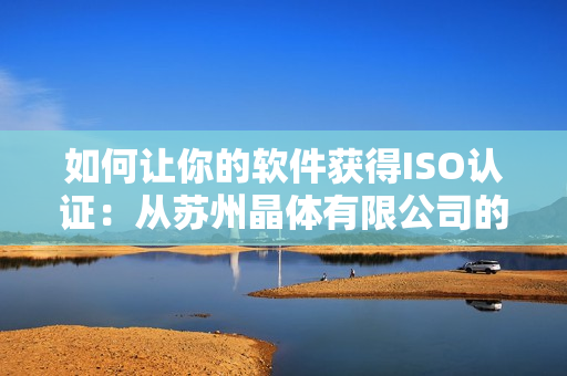 如何让你的软件获得ISO认证：从苏州晶体有限公司的经验中学习