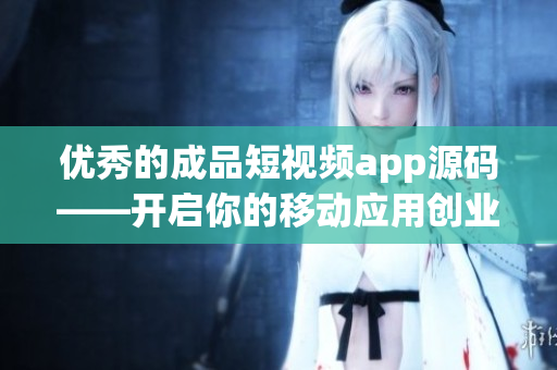 优秀的成品短视频app源码——开启你的移动应用创业