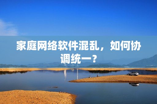 家庭网络软件混乱，如何协调统一？