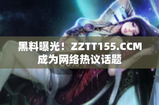 黑料曝光！ZZTT155.CCM成为网络热议话题