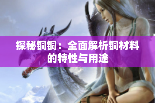 探秘铜铜：全面解析铜材料的特性与用途