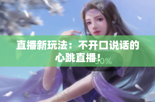 直播新玩法：不开口说话的心跳直播！