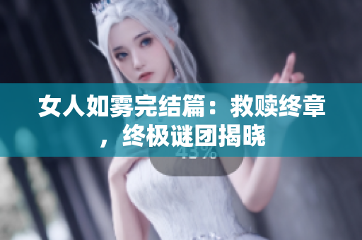 女人如雾完结篇：救赎终章，终极谜团揭晓