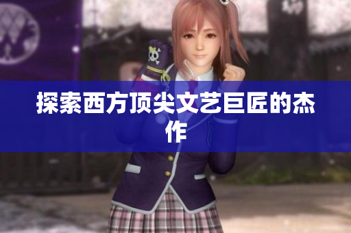 探索西方顶尖文艺巨匠的杰作