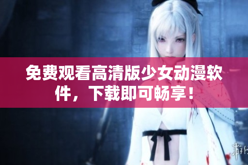 免费观看高清版少女动漫软件，下载即可畅享！