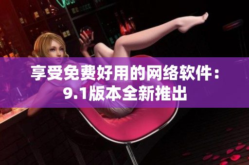 享受免费好用的网络软件：9.1版本全新推出