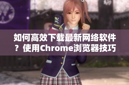 如何高效下载最新网络软件？使用Chrome浏览器技巧分享