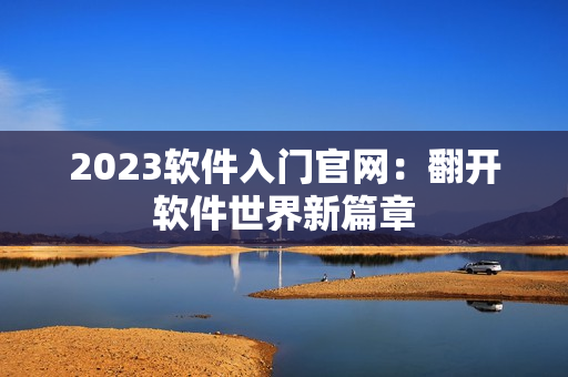2023软件入门官网：翻开软件世界新篇章