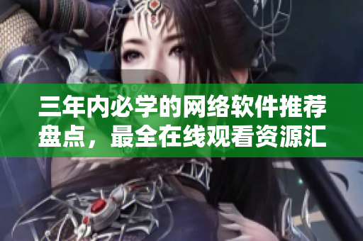 三年内必学的网络软件推荐盘点，最全在线观看资源汇总！