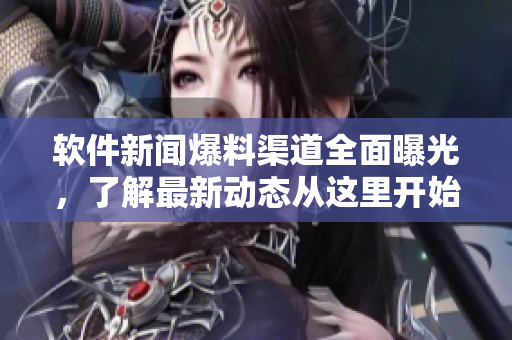 软件新闻爆料渠道全面曝光，了解最新动态从这里开始！