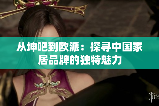 从坤吧到欧派：探寻中国家居品牌的独特魅力