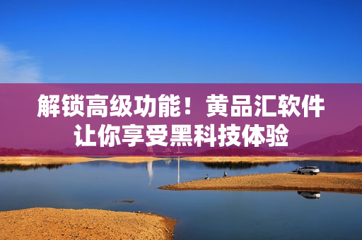 解锁高级功能！黄品汇软件让你享受黑科技体验
