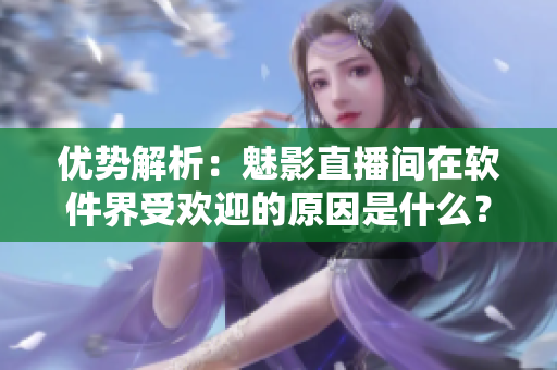 优势解析：魅影直播间在软件界受欢迎的原因是什么？