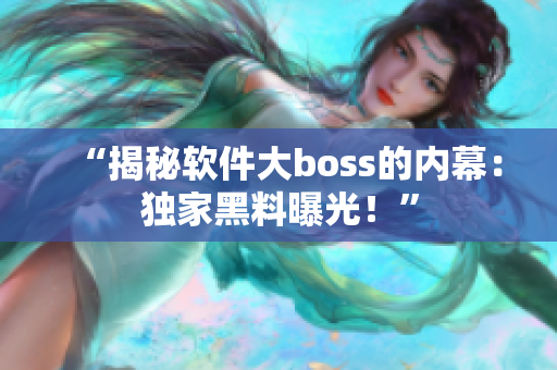 “揭秘软件大boss的内幕：独家黑料曝光！”