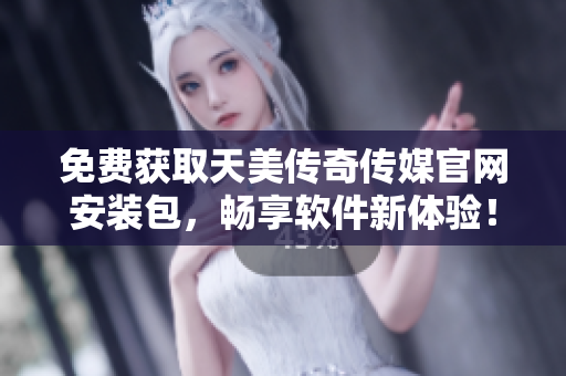 免费获取天美传奇传媒官网安装包，畅享软件新体验！