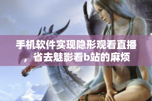 手机软件实现隐形观看直播，省去魅影看b站的麻烦