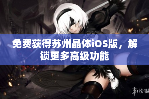 免费获得苏州晶体iOS版，解锁更多高级功能