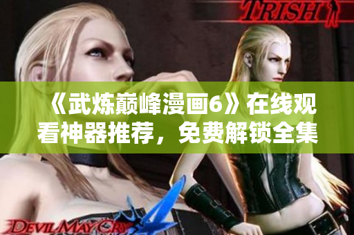 《武炼巅峰漫画6》在线观看神器推荐，免费解锁全集