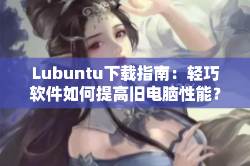 Lubuntu下载指南：轻巧软件如何提高旧电脑性能？