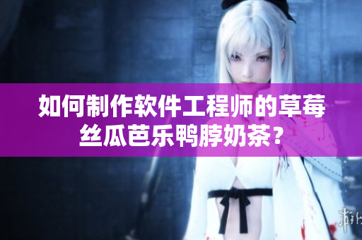如何制作软件工程师的草莓丝瓜芭乐鸭脖奶茶？