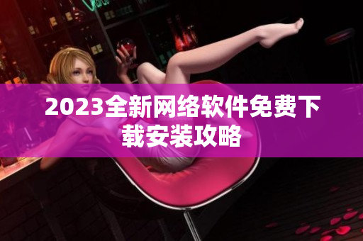 2023全新网络软件免费下载安装攻略