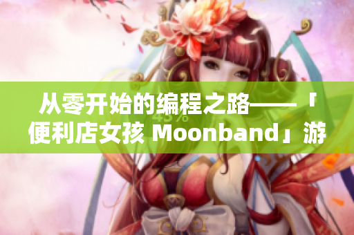 从零开始的编程之路——「便利店女孩 Moonband」游戏详解