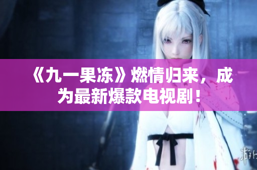 《九一果冻》燃情归来，成为最新爆款电视剧！