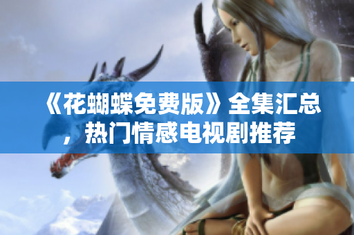 《花蝴蝶免费版》全集汇总，热门情感电视剧推荐