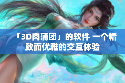 「3D肉蒲团」的软件 一个精致而优雅的交互体验