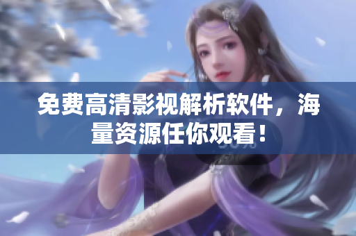 免费高清影视解析软件，海量资源任你观看！