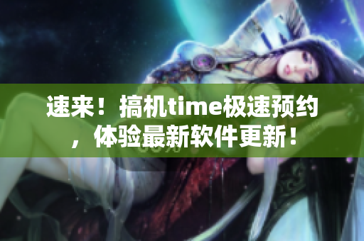 速来！搞机time极速预约，体验最新软件更新！
