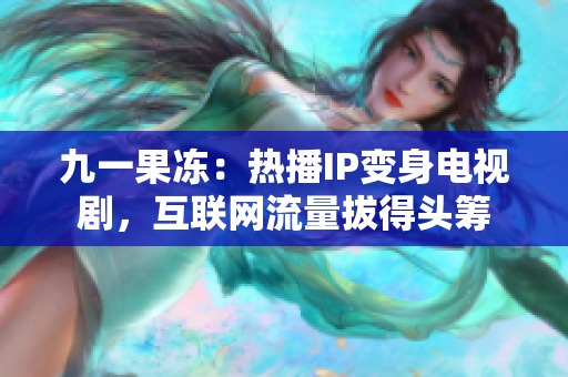 九一果冻：热播IP变身电视剧，互联网流量拔得头筹