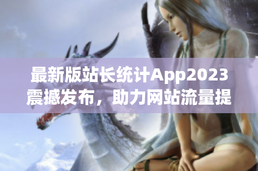 最新版站长统计App2023震撼发布，助力网站流量提升！