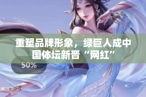 重塑品牌形象，绿巨人成中国体坛新晋“网红”